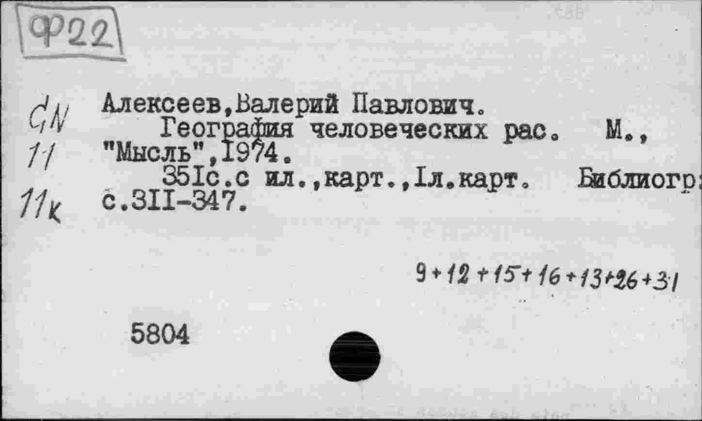 ﻿УФ22\
/р Алексеев,Валерий Павлович, География человеческих расо М.,
// "Мысль”,1974.
35ІС.С ил.»карт.,1л.карт, йіблиого 7/к с.311-347.
9 +	16 + 13Ш+31
5804